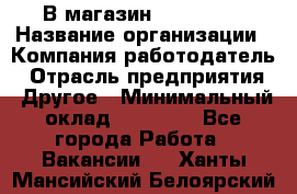 В магазин Terranova › Название организации ­ Компания-работодатель › Отрасль предприятия ­ Другое › Минимальный оклад ­ 15 000 - Все города Работа » Вакансии   . Ханты-Мансийский,Белоярский г.